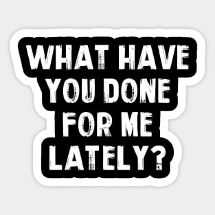 What Have You Done For Me Lately Sticker